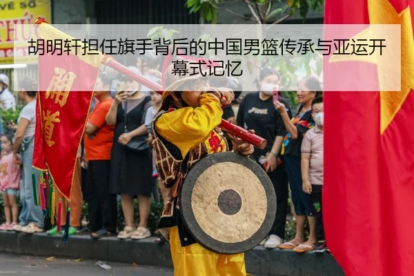 胡明轩担任旗手背后的中国男篮传承与亚运开幕式记忆