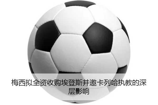 梅西拟全资收购埃登斯并邀卡列哈执教的深层影响